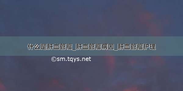 什么是肝血管瘤_肝血管瘤病因_肝血管瘤护理