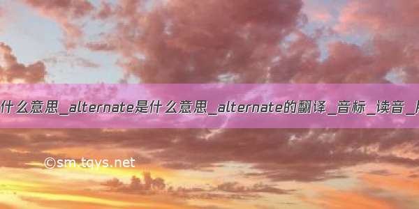 alternate端口什么意思_alternate是什么意思_alternate的翻译_音标_读音_用法_例句_爱