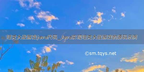 坦克大战游戏java代码_Java实现坦克大战游戏的源码示例