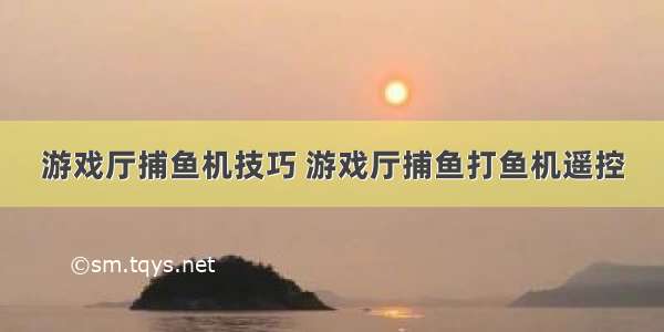 游戏厅捕鱼机技巧 游戏厅捕鱼打鱼机遥控