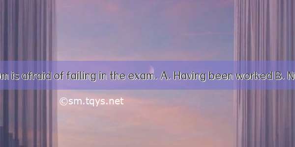 hard before  Tom is afraid of failing in the exam. A. Having been worked B. Not to have wo