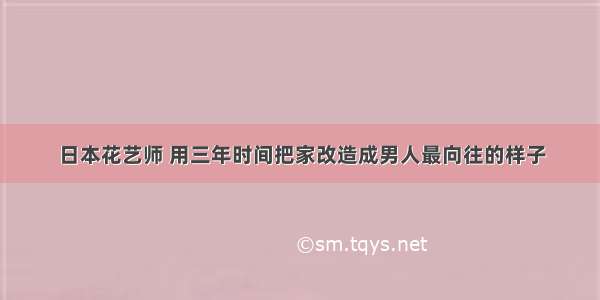 日本花艺师 用三年时间把家改造成男人最向往的样子