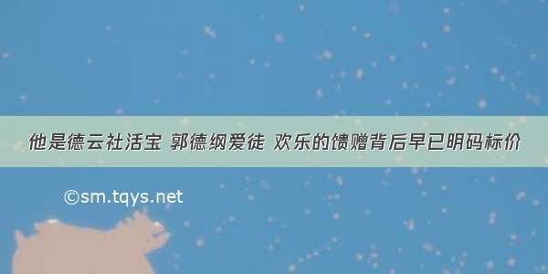 他是德云社活宝 郭德纲爱徒 欢乐的馈赠背后早已明码标价