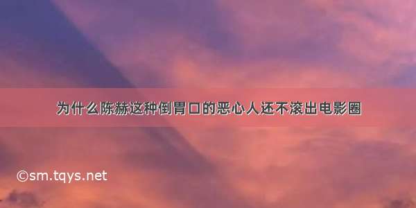 为什么陈赫这种倒胃口的恶心人还不滚出电影圈