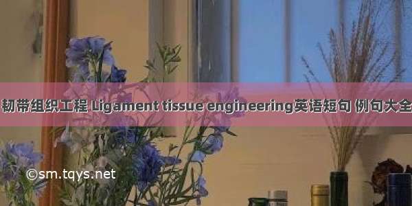 韧带组织工程 Ligament tissue engineering英语短句 例句大全