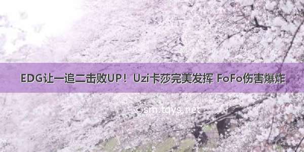 EDG让一追二击败UP！Uzi卡莎完美发挥 FoFo伤害爆炸