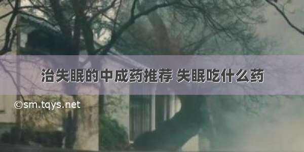 治失眠的中成药推荐 失眠吃什么药