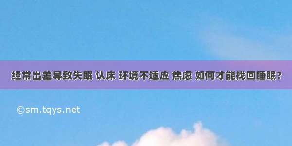 经常出差导致失眠 认床 环境不适应 焦虑 如何才能找回睡眠？