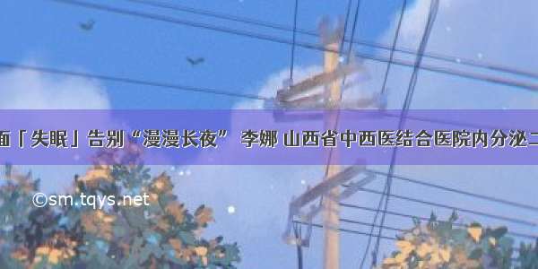 直面「失眠」告别“漫漫长夜” 李娜 山西省中西医结合医院内分泌二科