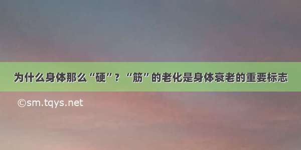 为什么身体那么“硬”？“筋”的老化是身体衰老的重要标志