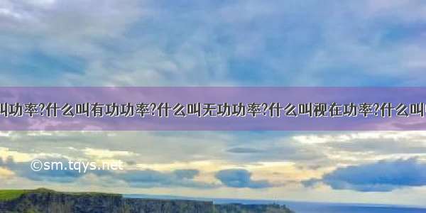 什么叫功率?什么叫有功功率?什么叫无功功率?什么叫视在功率?什么叫电能?