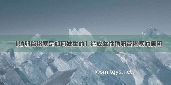 【输卵管堵塞是如何发生的】造成女性输卵管堵塞的原因