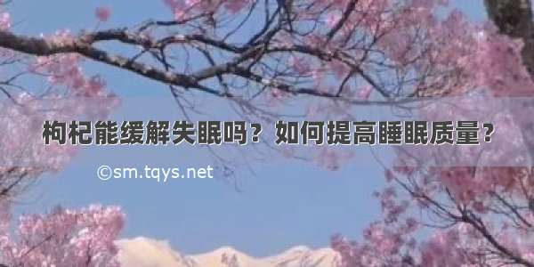 枸杞能缓解失眠吗？如何提高睡眠质量？