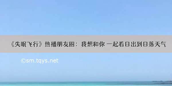 《失眠飞行》热播朋友圈：我想和你 一起看日出到日落天气