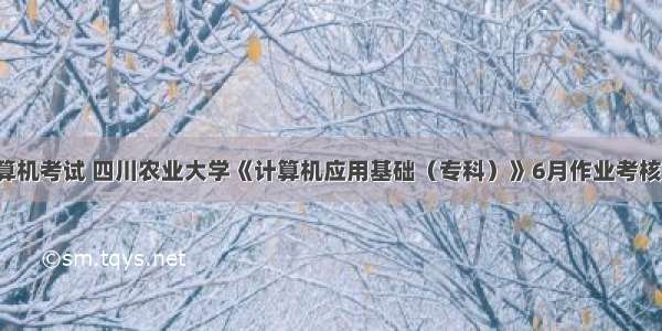 川农计算机考试 四川农业大学《计算机应用基础（专科）》6月作业考核-答案...