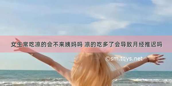 女生常吃凉的会不来姨妈吗 凉的吃多了会导致月经推迟吗