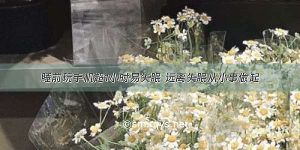 睡前玩手机超1小时易失眠 远离失眠从小事做起