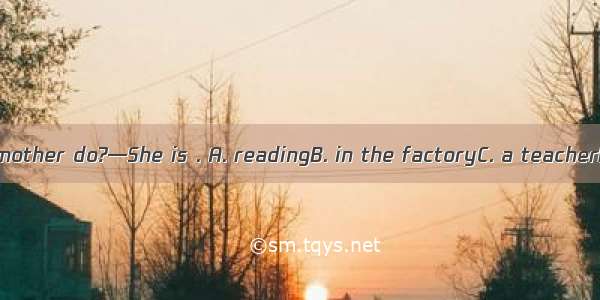 —What does your mother do?—She is . A. readingB. in the factoryC. a teacherD. from the USA