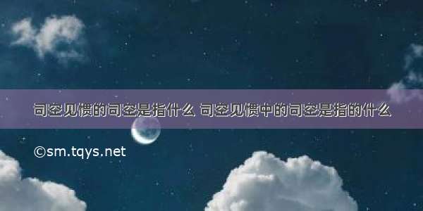 司空见惯的司空是指什么 司空见惯中的司空是指的什么