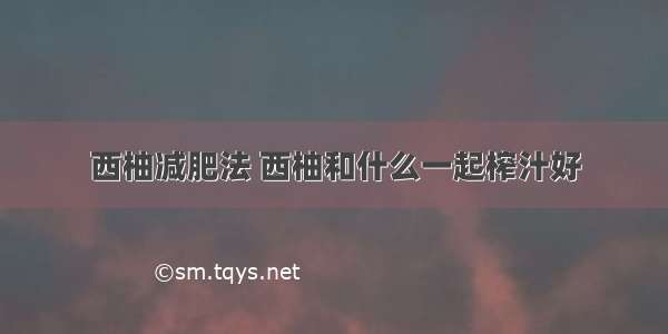 西柚减肥法 西柚和什么一起榨汁好