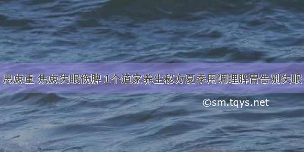 思虑重 焦虑失眠伤脾 1个道家养生秘方夏季用调理脾胃告别失眠