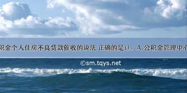 下列关于公积金个人住房不良贷款催收的说法 正确的是()。A.公积金管理中心应负责不良