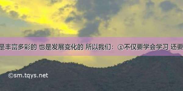 社会生活是丰富多彩的 也是发展变化的 所以我们：①不仅要学会学习 还要学会生存 