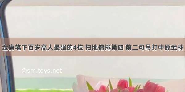 金庸笔下百岁高人最强的4位 扫地僧排第四 前二可吊打中原武林