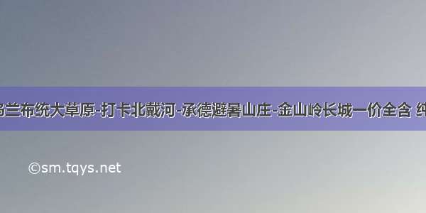 8月14-18乌兰布统大草原-打卡北戴河-承德避暑山庄-金山岭长城一价全含 纯净纯玩高铁