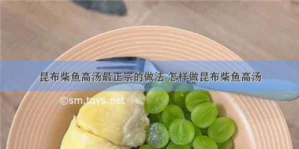 昆布柴鱼高汤最正宗的做法 怎样做昆布柴鱼高汤