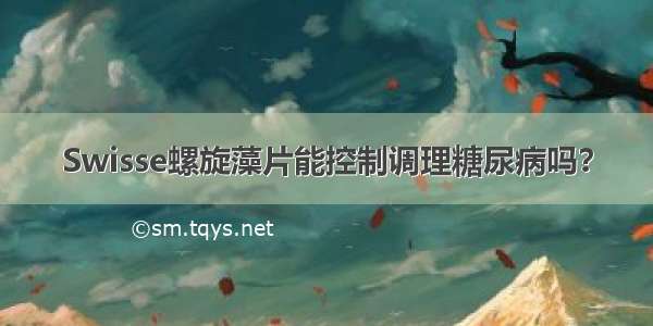 Swisse螺旋藻片能控制调理糖尿病吗？