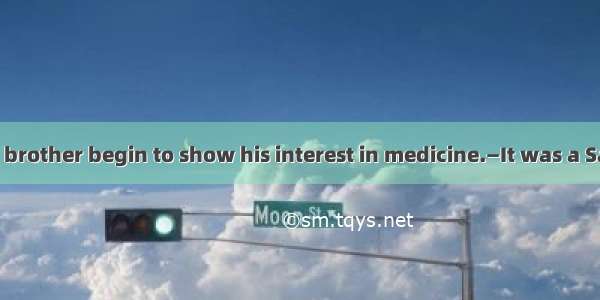 —When did your brother begin to show his interest in medicine.—It was a Saturday  he notic