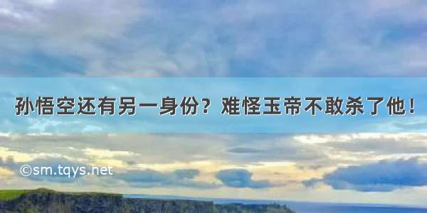 孙悟空还有另一身份？难怪玉帝不敢杀了他！