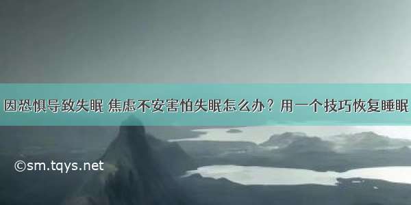 因恐惧导致失眠 焦虑不安害怕失眠怎么办？用一个技巧恢复睡眠