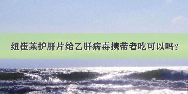 纽崔莱护肝片给乙肝病毒携带者吃可以吗？