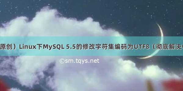 （原创）Linux下MySQL 5.5的修改字符集编码为UTF8（彻底解决中文