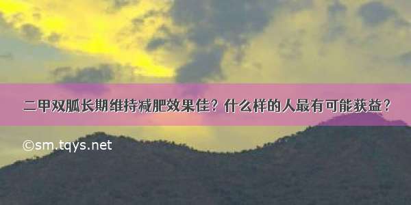 二甲双胍长期维持减肥效果佳？什么样的人最有可能获益？