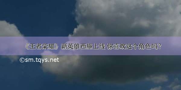 《王者荣耀》新英雄西施上线 你喜欢这个角色吗？