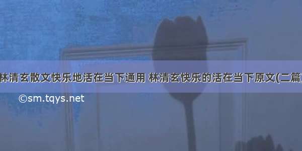 林清玄散文快乐地活在当下通用 林清玄快乐的活在当下原文(二篇)