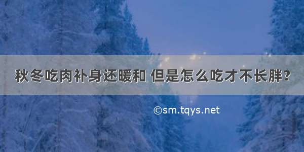 秋冬吃肉补身还暖和 但是怎么吃才不长胖？