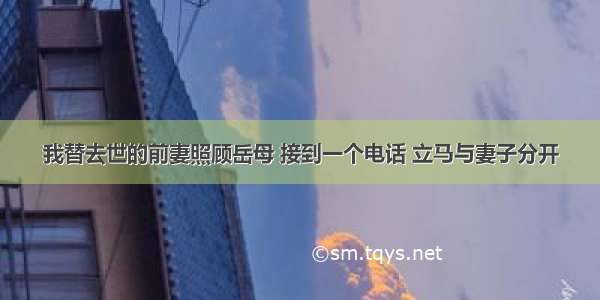 我替去世的前妻照顾岳母 接到一个电话 立马与妻子分开