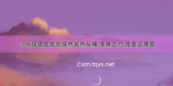 小伙探望女友后突然发热头痛 浑身乏力 竟是这原因