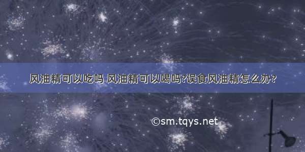 风油精可以吃吗 风油精可以喝吗?误食风油精怎么办?