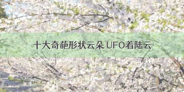 十大奇葩形状云朵 UFO着陆云