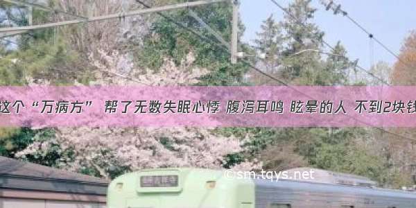 这个“万病方” 帮了无数失眠心悸 腹泻耳鸣 眩晕的人 不到2块钱