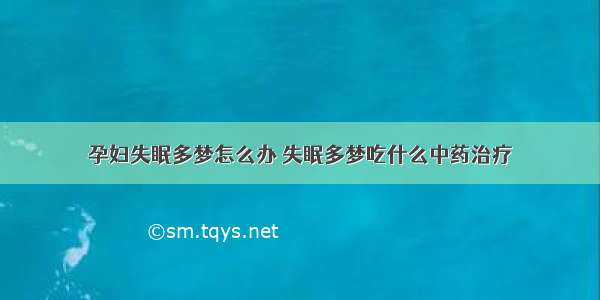 孕妇失眠多梦怎么办 失眠多梦吃什么中药治疗