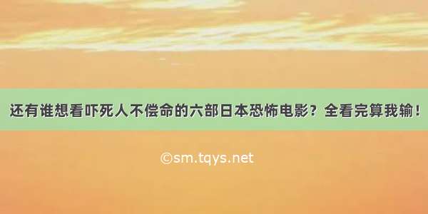 还有谁想看吓死人不偿命的六部日本恐怖电影？全看完算我输！