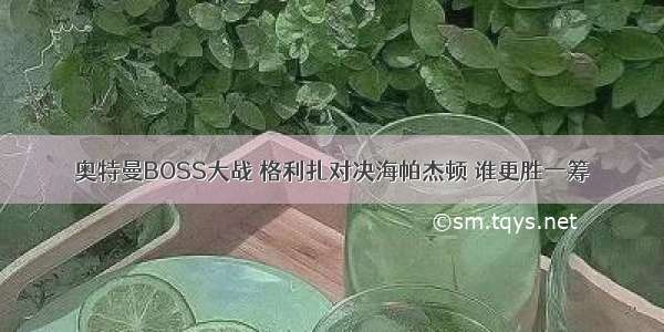 奥特曼BOSS大战 格利扎对决海帕杰顿 谁更胜一筹