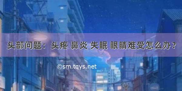 头部问题：头疼 鼻炎 失眠 眼睛难受怎么办？