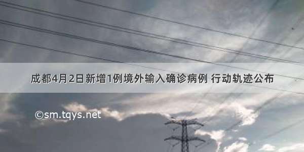 成都4月2日新增1例境外输入确诊病例 行动轨迹公布